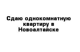 Сдаю однокомнатную квартиру в Новоалтайске